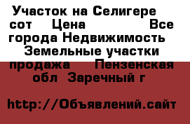 Участок на Селигере 10 сот. › Цена ­ 400 000 - Все города Недвижимость » Земельные участки продажа   . Пензенская обл.,Заречный г.